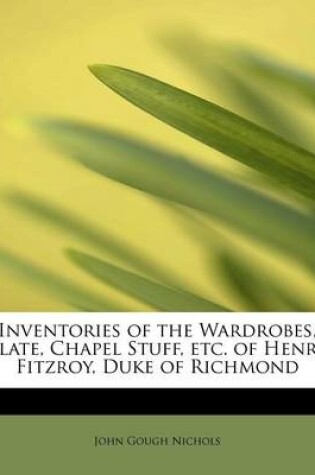 Cover of Inventories of the Wardrobes, Plate, Chapel Stuff, Etc. of Henry Fitzroy, Duke of Richmond