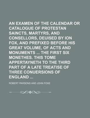 Book cover for An Examen of the Calendar or Catalogue of Protestan Saincts, Martyrs, and Consellors, Deuised by Ion Fox, and Prefixed Before His Great Volume, of Acts and Monuments the First Six Monethes. This Tome Appertayneth to the Third Part of a Late Treatise of