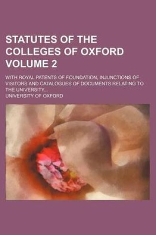 Cover of Statutes of the Colleges of Oxford; With Royal Patents of Foundation, Injunctions of Visitors and Catalogues of Documents Relating to the University Volume 2