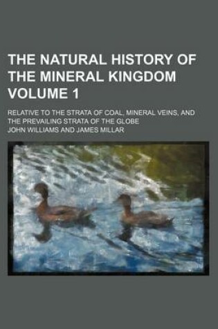 Cover of The Natural History of the Mineral Kingdom; Relative to the Strata of Coal, Mineral Veins, and the Prevailing Strata of the Globe Volume 1