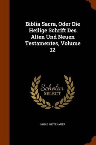 Cover of Biblia Sacra, Oder Die Heilige Schrift Des Alten Und Neuen Testamentes, Volume 12