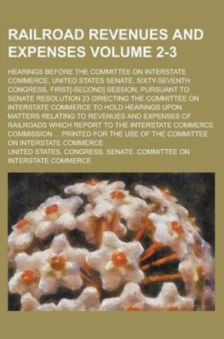 Cover of Railroad Revenues and Expenses; Hearings Before the Committee on Interstate Commerce, United States Senate, Sixty-Seventh Congress, First[-Second] Session, Pursuant to Senate Resolution 23 Directing the Committee on Interstate Volume 2-3