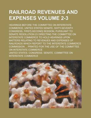 Book cover for Railroad Revenues and Expenses; Hearings Before the Committee on Interstate Commerce, United States Senate, Sixty-Seventh Congress, First[-Second] Session, Pursuant to Senate Resolution 23 Directing the Committee on Interstate Volume 2-3