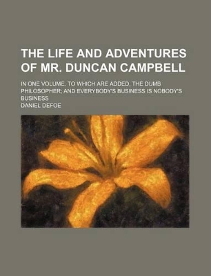 Book cover for The Life and Adventures of Mr. Duncan Campbell; In One Volume. to Which Are Added, the Dumb Philosopher and Everybody's Business Is Nobody's Business