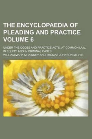 Cover of The Encyclopaedia of Pleading and Practice Volume 6; Under the Codes and Practice Acts, at Common Law, in Equity and in Criminal Cases