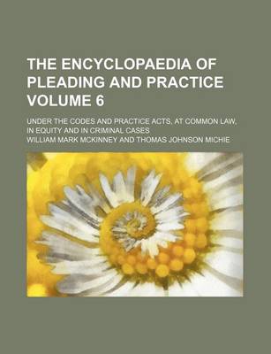 Book cover for The Encyclopaedia of Pleading and Practice Volume 6; Under the Codes and Practice Acts, at Common Law, in Equity and in Criminal Cases