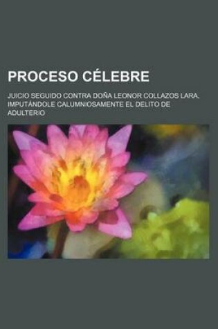 Cover of Proceso Celebre; Juicio Seguido Contra Dona Leonor Collazos Lara, Imputandole Calumniosamente El Delito de Adulterio