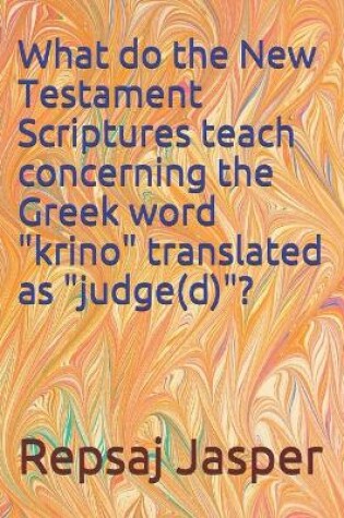 Cover of What do the New Testament Scriptures teach concerning the Greek word "krino" translated as "judge(d)"?