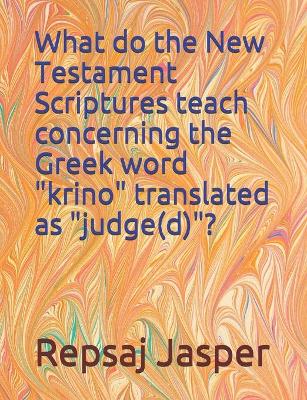 Book cover for What do the New Testament Scriptures teach concerning the Greek word "krino" translated as "judge(d)"?