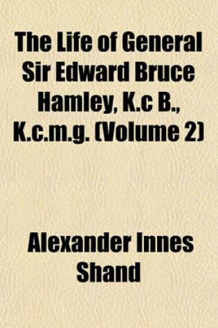 Cover of The Life of General Sir Edward Bruce Hamley, K.C B., K.C.M.G. (Volume 2)