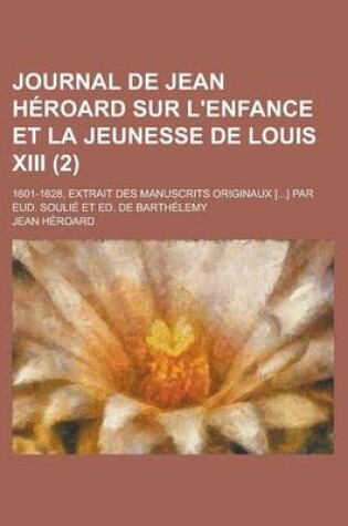 Cover of Journal de Jean Heroard Sur L'Enfance Et La Jeunesse de Louis XIII; 1601-1628, Extrait Des Manuscrits Originaux [...] Par Eud. Soulie Et Ed. de Barthelemy (2 )