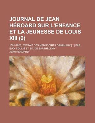 Book cover for Journal de Jean Heroard Sur L'Enfance Et La Jeunesse de Louis XIII; 1601-1628, Extrait Des Manuscrits Originaux [...] Par Eud. Soulie Et Ed. de Barthelemy (2 )