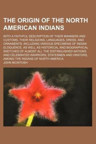 Cover of The Origin of the North American Indians; With a Faithful Description of Their Manners and Customs, Their Religions, Languages, Dress, and Ornaments Including Various Specimens of Indian Eloquence, as Well as Historical and Biographical