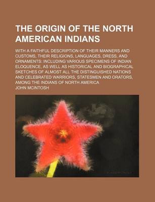 Book cover for The Origin of the North American Indians; With a Faithful Description of Their Manners and Customs, Their Religions, Languages, Dress, and Ornaments Including Various Specimens of Indian Eloquence, as Well as Historical and Biographical