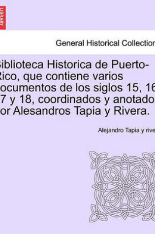 Cover of Biblioteca Historica de Puerto-Rico, Que Contiene Varios Documentos de Los Siglos 15, 16, 17 y 18, Coordinados y Anotados Por Alesandros Tapia y Rivera.