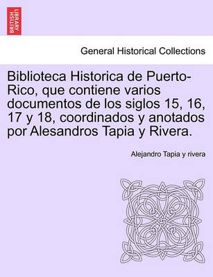 Book cover for Biblioteca Historica de Puerto-Rico, Que Contiene Varios Documentos de Los Siglos 15, 16, 17 y 18, Coordinados y Anotados Por Alesandros Tapia y Rivera.