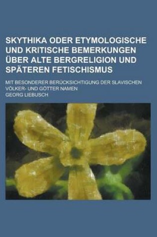 Cover of Skythika Oder Etymologische Und Kritische Bemerkungen Uber Alte Bergreligion Und Spateren Fetischismus; Mit Besonderer Berucksichtigung Der Slavischen