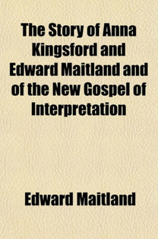 Cover of The Story of Anna Kingsford and Edward Maitland and of the New Gospel of Interpretation