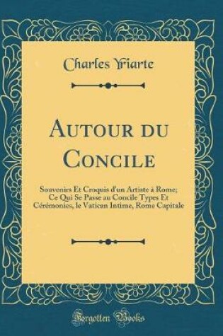 Cover of Autour du Concile: Souvenirs Et Croquis d'un Artiste à Rome; Ce Qui Se Passe au Concile Types Et Cérémonies, le Vatican Intime, Rome Capitale (Classic Reprint)