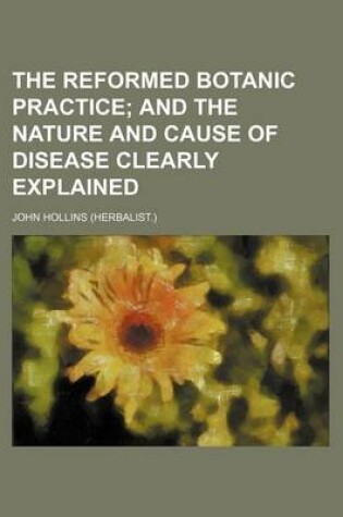 Cover of The Reformed Botanic Practice; And the Nature and Cause of Disease Clearly Explained