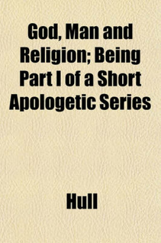 Cover of God, Man and Religion; Being Part I of a Short Apologetic Series