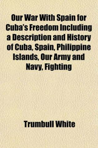 Cover of Our War with Spain for Cuba's Freedom Including a Description and History of Cuba, Spain, Philippine Islands, Our Army and Navy, Fighting