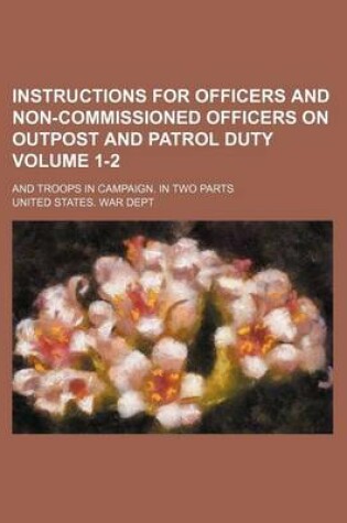 Cover of Instructions for Officers and Non-Commissioned Officers on Outpost and Patrol Duty Volume 1-2; And Troops in Campaign. in Two Parts