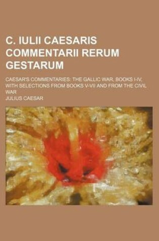 Cover of C. Iulii Caesaris Commentarii Rerum Gestarum; Caesar's Commentaries the Gallic War, Books I-IV, with Selections from Books V-VII and from the Civil War