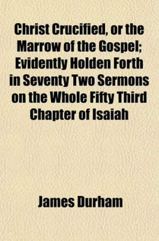 Cover of Christ Crucified, or the Marrow of the Gospel; Evidently Holden Forth in Seventy Two Sermons on the Whole Fifty Third Chapter of Isaiah