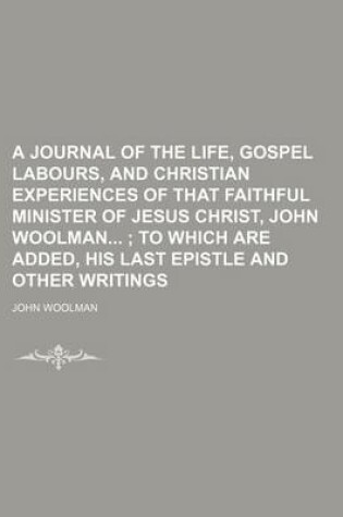 Cover of A Journal of the Life, Gospel Labours, and Christian Experiences of That Faithful Minister of Jesus Christ, John Woolman; To Which Are Added, His Last Epistle and Other Writings