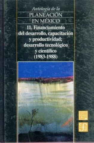 Cover of Antologia de La Planeacion En Mexico, 11. Financiamiento del Desarrollo, Capacitacion y Productividad, Desarrollo Tecnologico y Cientifico (1983-1988)