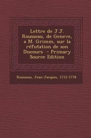 Cover of Lettre de J.J. Rousseau, de Geneve, A M. Grimm, Sur La Refutation de Son Discours - Primary Source Edition