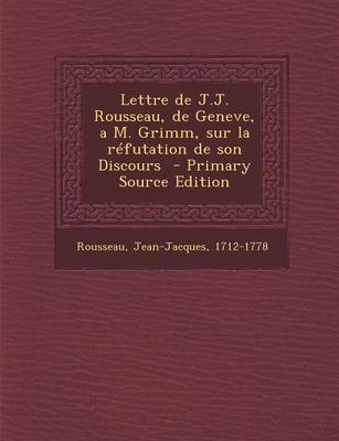 Book cover for Lettre de J.J. Rousseau, de Geneve, A M. Grimm, Sur La Refutation de Son Discours - Primary Source Edition