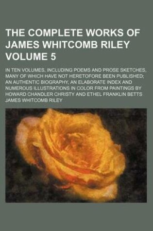 Cover of The Complete Works of James Whitcomb Riley Volume 5; In Ten Volumes, Including Poems and Prose Sketches, Many of Which Have Not Heretofore Been Published an Authentic Biography, an Elaborate Index and Numerous Illustrations in Color from Paintings by Howa
