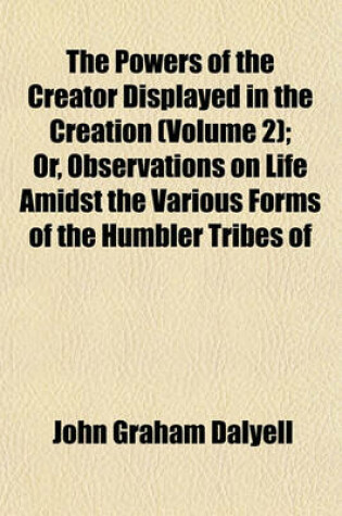 Cover of The Powers of the Creator Displayed in the Creation (Volume 2); Or, Observations on Life Amidst the Various Forms of the Humbler Tribes of