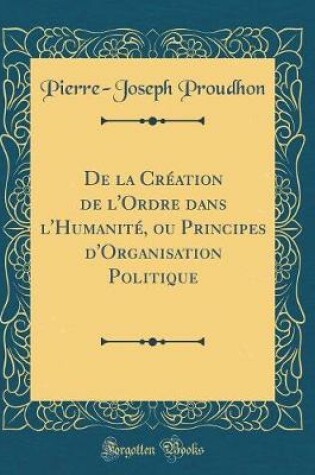 Cover of de la Creation de l'Ordre Dans l'Humanite, Ou Principes d'Organisation Politique (Classic Reprint)