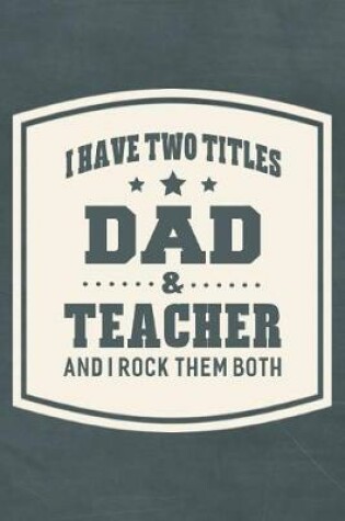 Cover of I Have Two Titles Dad & Teacher And I Rock Them Both