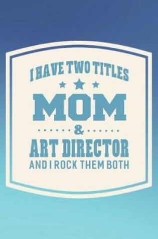 Cover of I Have Two Titles Mom & Art Director And I Rock Them Both