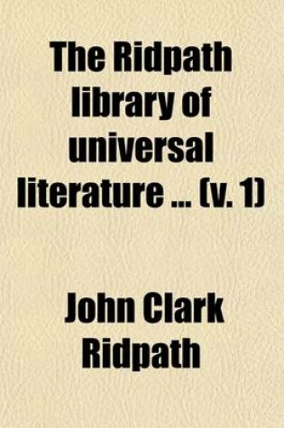 Cover of The Ridpath Library of Universal Literature Volume 1; A Biographical and Bibliographical Summary of the World's Most Eminent Authors, Including the Choicest Extracts and Masterpieces from Their Writings, Comprising the Best Features of Many Celebrated Compilat