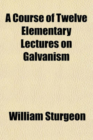 Cover of A Course of Twelve Elementary Lectures on Galvanism