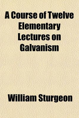 Book cover for A Course of Twelve Elementary Lectures on Galvanism