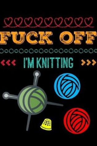 Cover of Fuck Off I'm Knitting Notebook Journal 150 College Ruled Pages 8.5 X 11