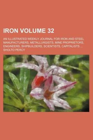 Cover of Iron Volume 32; An Illustrated Weekly Journal for Iron and Steel Manufacturers, Metallurgists, Mine Proprietors, Engineers, Shipbuilders, Scientists, Capitalists