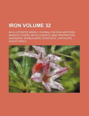 Book cover for Iron Volume 32; An Illustrated Weekly Journal for Iron and Steel Manufacturers, Metallurgists, Mine Proprietors, Engineers, Shipbuilders, Scientists, Capitalists