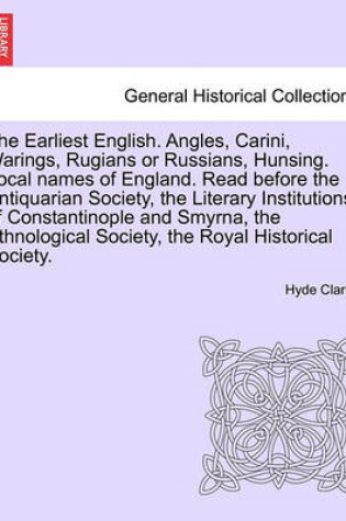 Cover of The Earliest English. Angles, Carini, Warings, Rugians or Russians, Hunsing. Local Names of England. Read Before the Antiquarian Society, the Literary Institutions of Constantinople and Smyrna, the Ethnological Society, the Royal Historical Society.