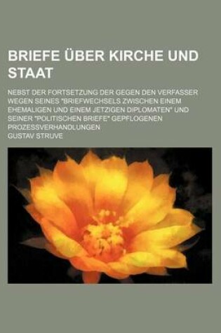 Cover of Briefe Uber Kirche Und Staat; Nebst Der Fortsetzung Der Gegen Den Verfasser Wegen Seines "Briefwechsels Zwischen Einem Ehemaligen Und Einem Jetzigen Diplomaten" Und Seiner "Politischen Briefe" Gepflogenen Prozessverhandlungen