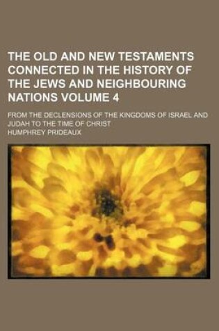 Cover of The Old and New Testaments Connected in the History of the Jews and Neighbouring Nations Volume 4; From the Declensions of the Kingdoms of Israel and Judah to the Time of Christ