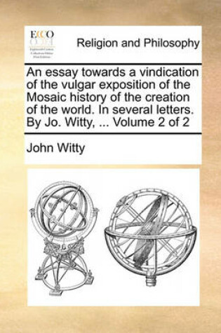 Cover of An Essay Towards a Vindication of the Vulgar Exposition of the Mosaic History of the Creation of the World. in Several Letters. by Jo. Witty, ... Volume 2 of 2