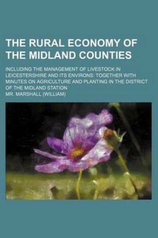 Cover of The Rural Economy of the Midland Counties; Including the Management of Livestock in Leicestershire and Its Environs Together with Minutes on Agriculture and Planting in the District of the Midland Station