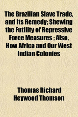 Cover of The Brazilian Slave Trade, and Its Remedy; Shewing the Futility of Repressive Force Measures Also, How Africa and Our West Indian Colonies May Be Mutually Benefited